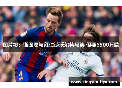 图片报:斯图愿与拜仁谈沃尔特马德 但要6500万欧