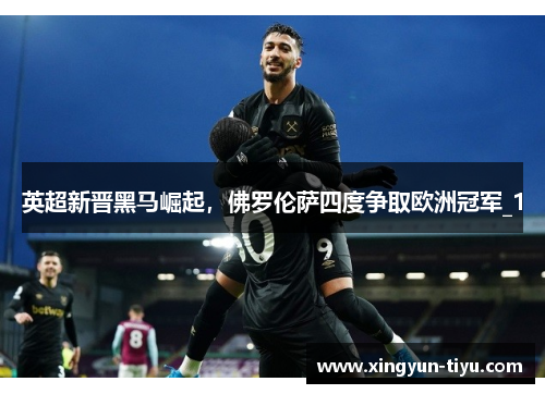 英超新晋黑马崛起，佛罗伦萨四度争取欧洲冠军_1