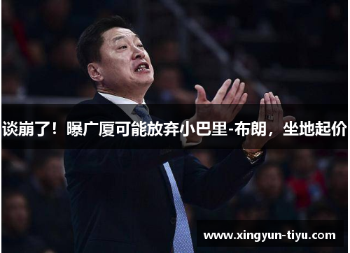 谈崩了！曝广厦可能放弃小巴里-布朗，坐地起价