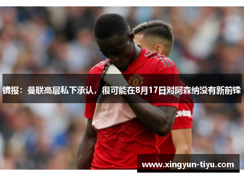 镜报：曼联高层私下承认，很可能在8月17日对阿森纳没有新前锋